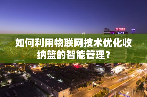 如何利用物联网技术优化收纳篮的智能管理？