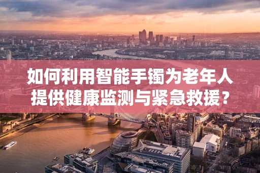 如何利用智能手镯为老年人提供健康监测与紧急救援？