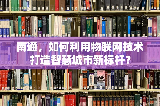 南通，如何利用物联网技术打造智慧城市新标杆？