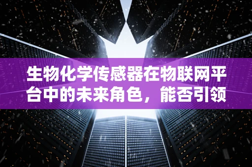 生物化学传感器在物联网平台中的未来角色，能否引领智能健康新纪元？