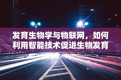 发育生物学与物联网，如何利用智能技术促进生物发育研究？