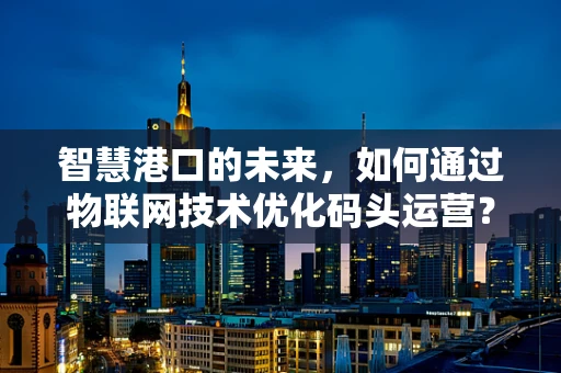 智慧港口的未来，如何通过物联网技术优化码头运营？