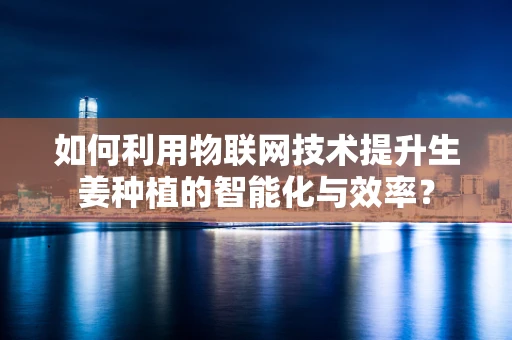 如何利用物联网技术提升生姜种植的智能化与效率？
