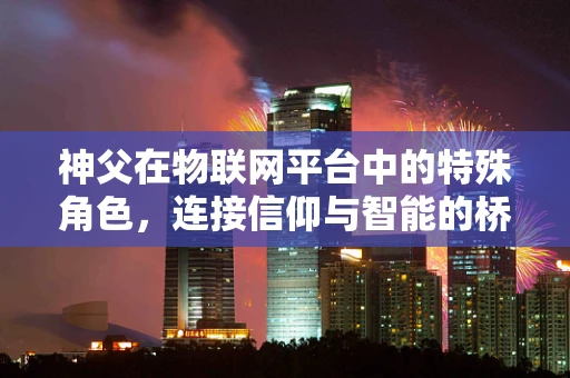 神父在物联网平台中的特殊角色，连接信仰与智能的桥梁？