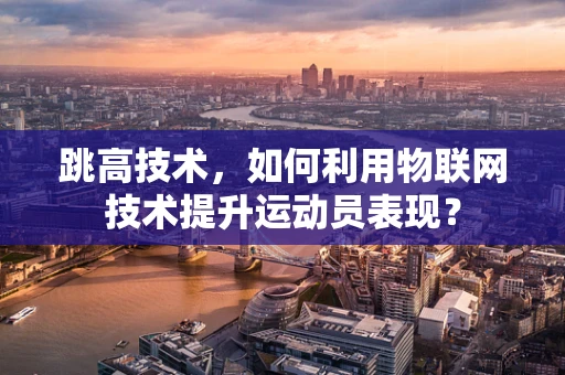 跳高技术，如何利用物联网技术提升运动员表现？
