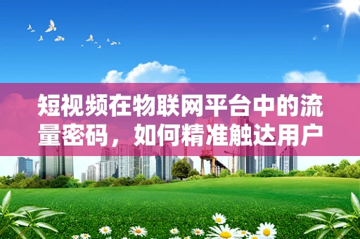 短视频在物联网平台中的流量密码，如何精准触达用户？