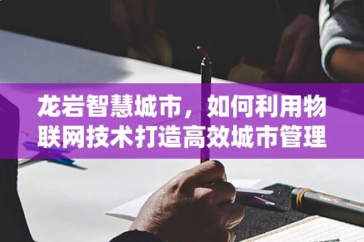 龙岩智慧城市，如何利用物联网技术打造高效城市管理系统？