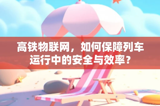 高铁物联网，如何保障列车运行中的安全与效率？