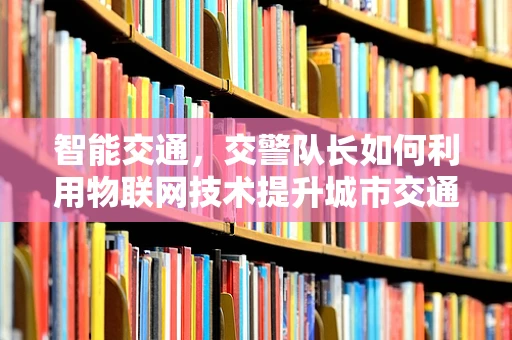智能交通，交警队长如何利用物联网技术提升城市交通管理效率？