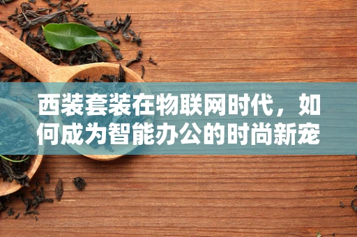 西装套装在物联网时代，如何成为智能办公的时尚新宠？