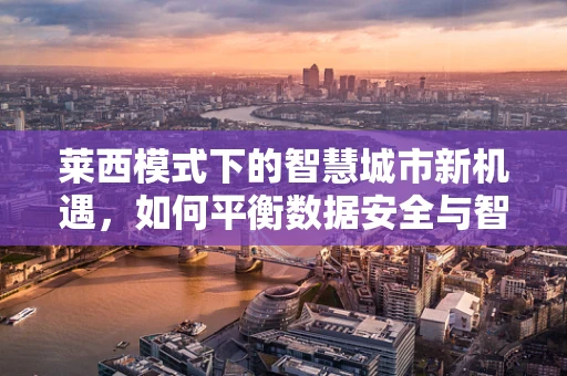莱西模式下的智慧城市新机遇，如何平衡数据安全与智能应用？