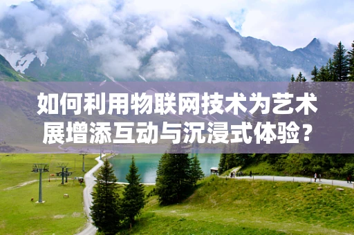 如何利用物联网技术为艺术展增添互动与沉浸式体验？