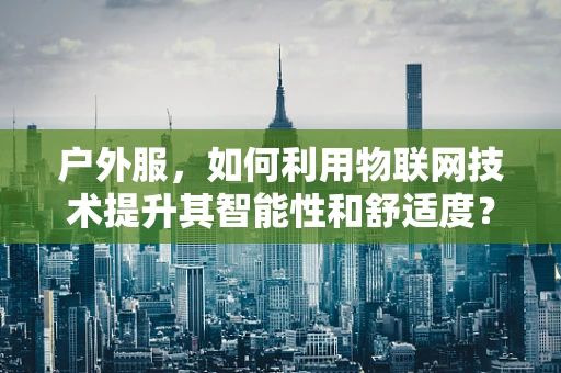 户外服，如何利用物联网技术提升其智能性和舒适度？