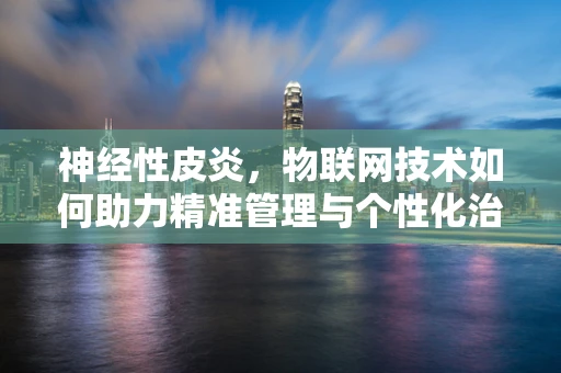 神经性皮炎，物联网技术如何助力精准管理与个性化治疗？