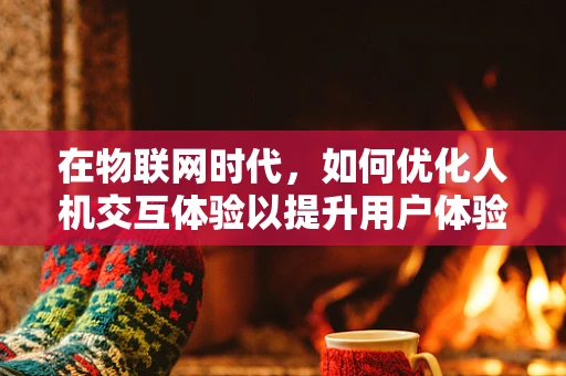 在物联网时代，如何优化人机交互体验以提升用户体验？
