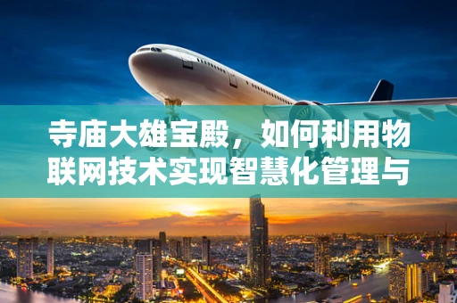 寺庙大雄宝殿，如何利用物联网技术实现智慧化管理与保护？