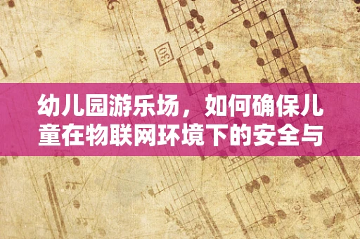 幼儿园游乐场，如何确保儿童在物联网环境下的安全与隐私？