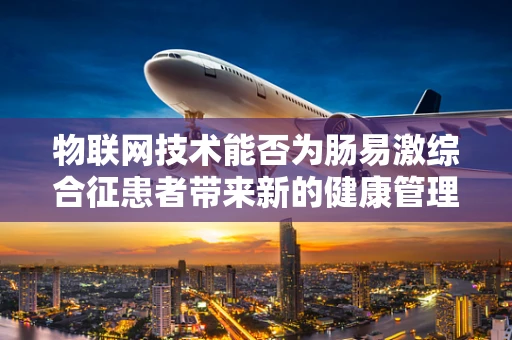 物联网技术能否为肠易激综合征患者带来新的健康管理方案？