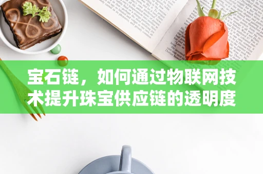 宝石链，如何通过物联网技术提升珠宝供应链的透明度与安全性？