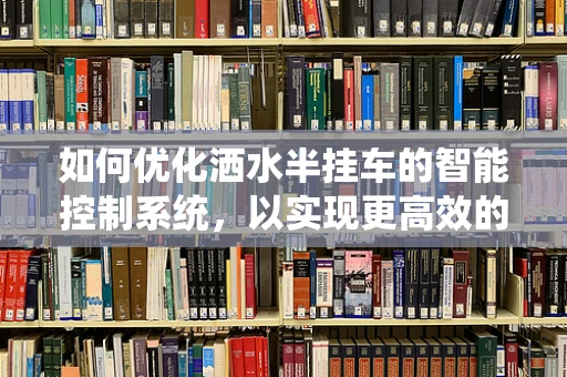 如何优化洒水半挂车的智能控制系统，以实现更高效的灌溉作业？