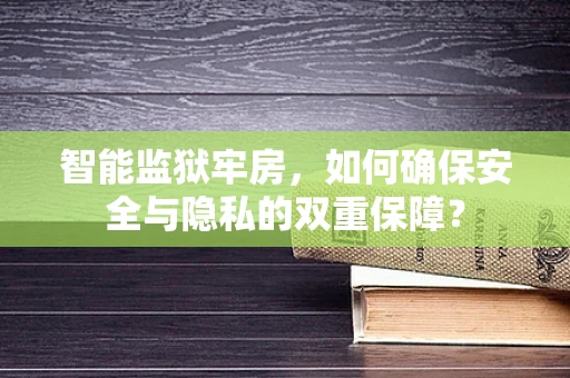 智能监狱牢房，如何确保安全与隐私的双重保障？