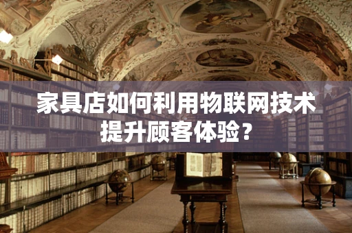 家具店如何利用物联网技术提升顾客体验？