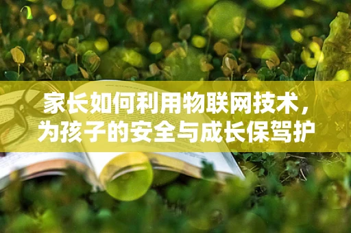 家长如何利用物联网技术，为孩子的安全与成长保驾护航？