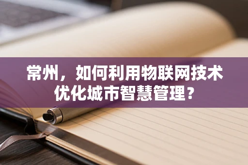 常州，如何利用物联网技术优化城市智慧管理？
