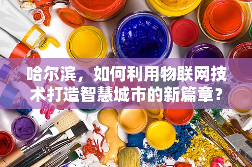 哈尔滨，如何利用物联网技术打造智慧城市的新篇章？