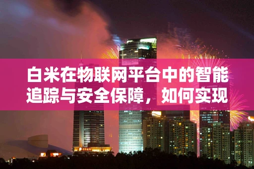 白米在物联网平台中的智能追踪与安全保障，如何实现？