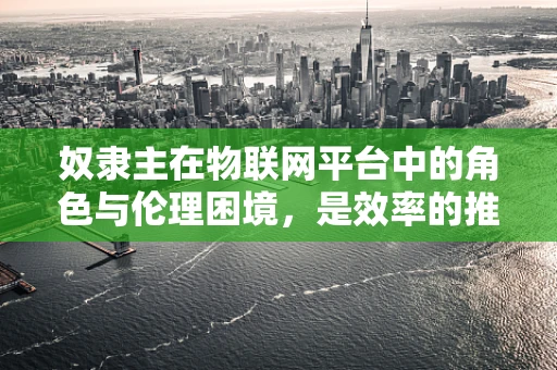 奴隶主在物联网平台中的角色与伦理困境，是效率的推手还是人权的威胁？
