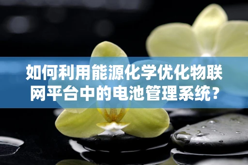 如何利用能源化学优化物联网平台中的电池管理系统？