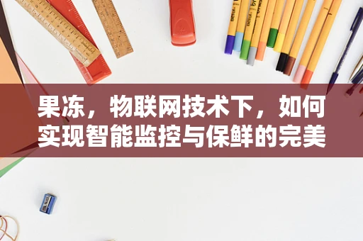 果冻，物联网技术下，如何实现智能监控与保鲜的完美结合？