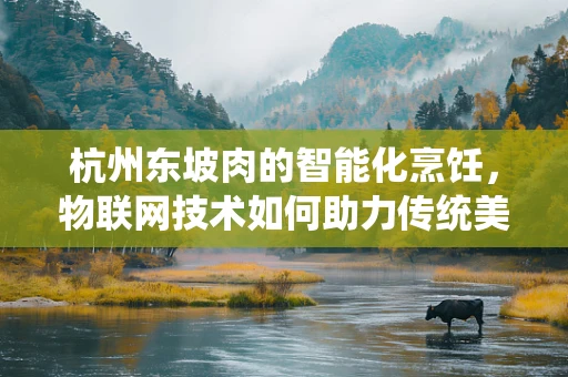 杭州东坡肉的智能化烹饪，物联网技术如何助力传统美食的现代化升级？