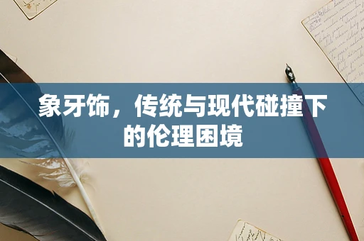 象牙饰，传统与现代碰撞下的伦理困境