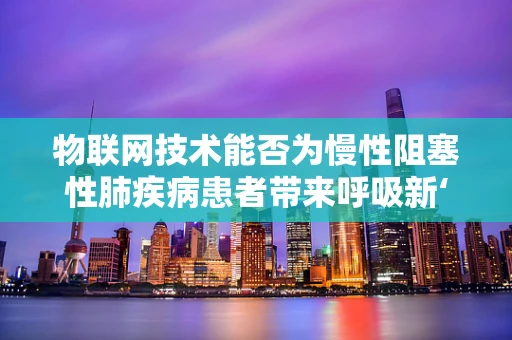 物联网技术能否为慢性阻塞性肺疾病患者带来呼吸新‘生’？