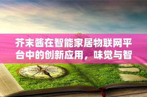 芥末酱在智能家居物联网平台中的创新应用，味觉与智能的跨界融合？