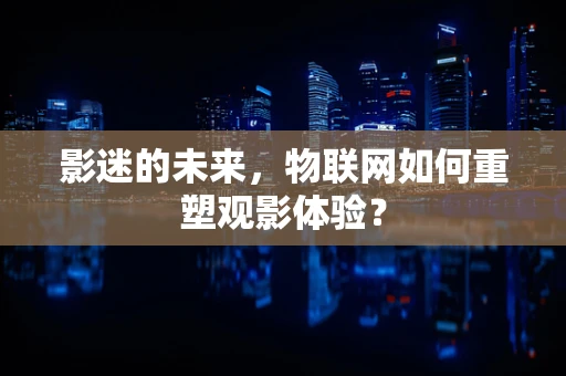 影迷的未来，物联网如何重塑观影体验？