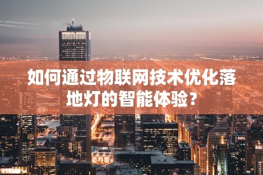 如何通过物联网技术优化落地灯的智能体验？