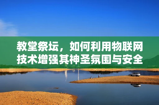 教堂祭坛，如何利用物联网技术增强其神圣氛围与安全？