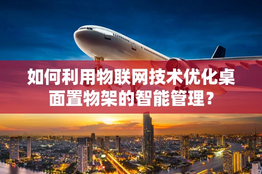 如何利用物联网技术优化桌面置物架的智能管理？