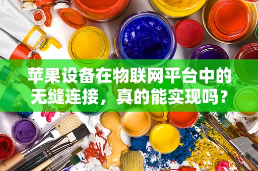 苹果设备在物联网平台中的无缝连接，真的能实现吗？