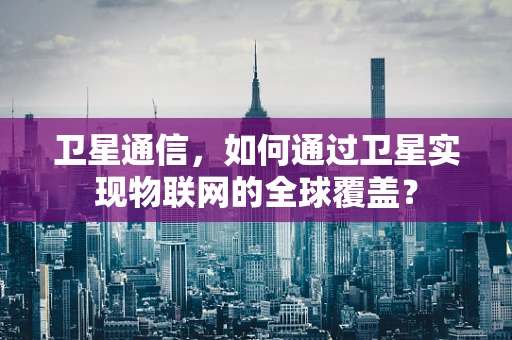 卫星通信，如何通过卫星实现物联网的全球覆盖？