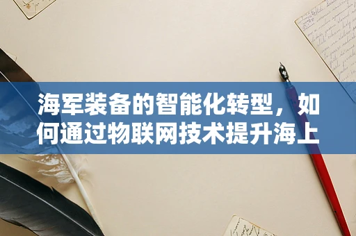 海军装备的智能化转型，如何通过物联网技术提升海上作战效能？