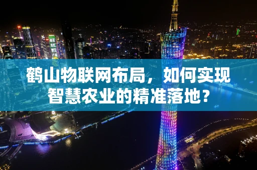 鹤山物联网布局，如何实现智慧农业的精准落地？