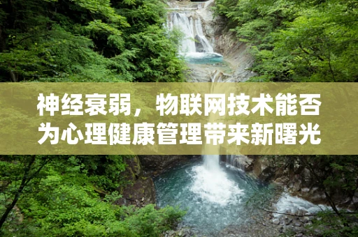 神经衰弱，物联网技术能否为心理健康管理带来新曙光？