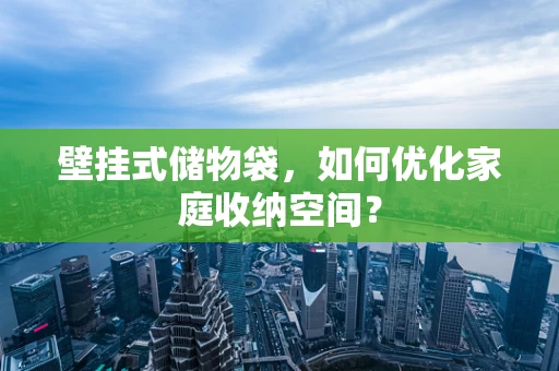 壁挂式储物袋，如何优化家庭收纳空间？