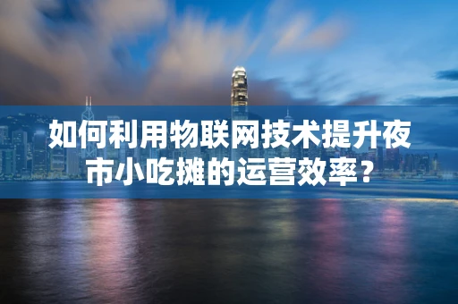 如何利用物联网技术提升夜市小吃摊的运营效率？