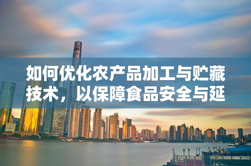 如何优化农产品加工与贮藏技术，以保障食品安全与延长保质期？