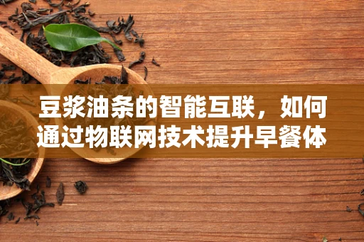 豆浆油条的智能互联，如何通过物联网技术提升早餐体验？